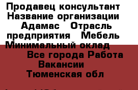 Продавец-консультант › Название организации ­ Адамас › Отрасль предприятия ­ Мебель › Минимальный оклад ­ 40 000 - Все города Работа » Вакансии   . Тюменская обл.